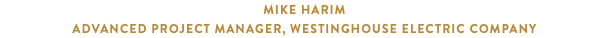 Mike Harim Advanced Project Manager, Westinghouse Electric Company